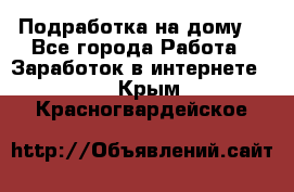 Подработка на дому  - Все города Работа » Заработок в интернете   . Крым,Красногвардейское